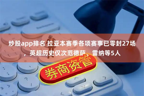 炒股app排名 拉亚本赛季各项赛事已零封27场，英超历史仅次范德萨、雷纳等5人