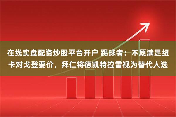 在线实盘配资炒股平台开户 踢球者：不愿满足纽卡对戈登要价，拜仁将德凯特拉雷视为替代人选