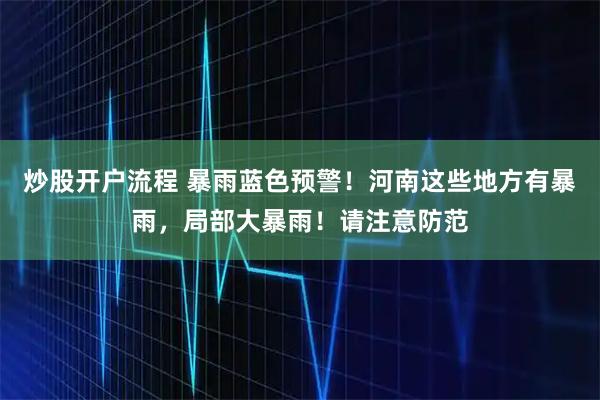 炒股开户流程 暴雨蓝色预警！河南这些地方有暴雨，局部大暴雨！请注意防范