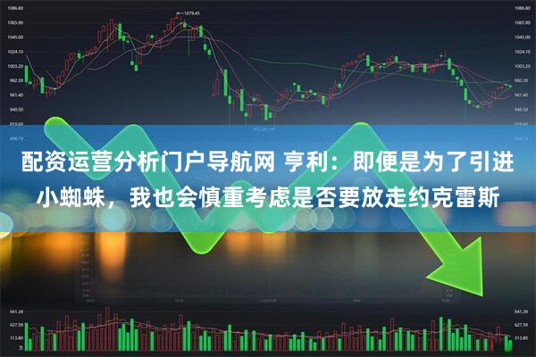 配资运营分析门户导航网 亨利：即便是为了引进小蜘蛛，我也会慎重考虑是否要放走约克雷斯
