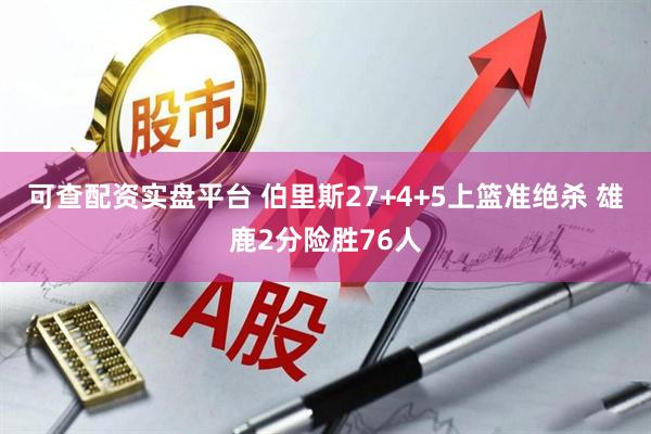 可查配资实盘平台 伯里斯27+4+5上篮准绝杀 雄鹿2分险胜76人