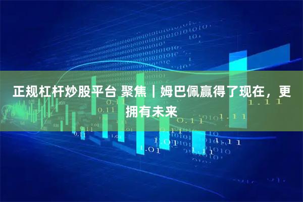 正规杠杆炒股平台 聚焦｜姆巴佩赢得了现在，更拥有未来