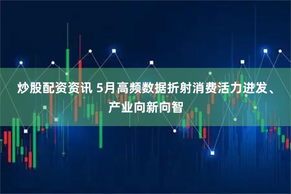 炒股配资资讯 5月高频数据折射消费活力迸发、产业向新向智