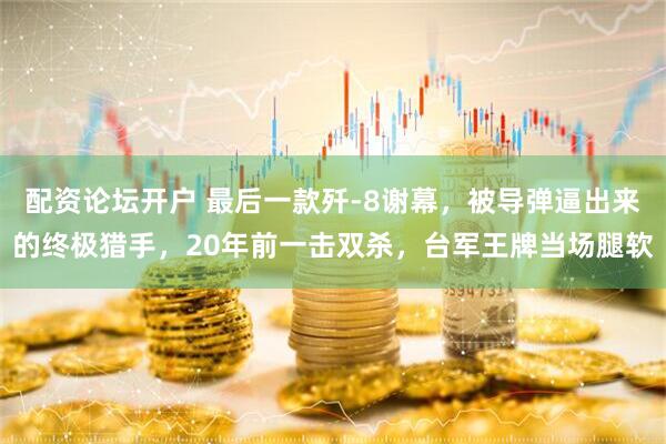 配资论坛开户 最后一款歼-8谢幕，被导弹逼出来的终极猎手，20年前一击双杀，台军王牌当场腿软