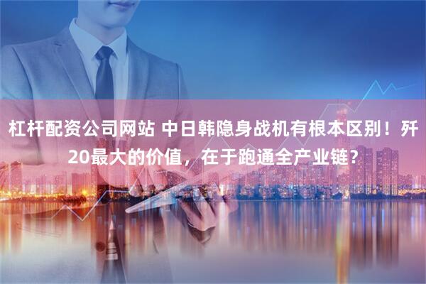 杠杆配资公司网站 中日韩隐身战机有根本区别！歼20最大的价值，在于跑通全产业链？