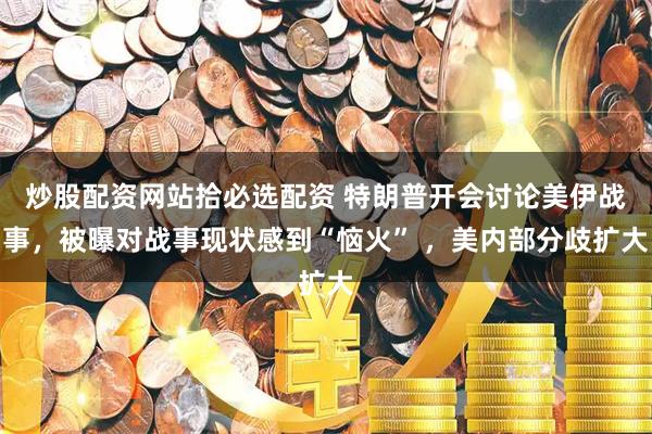 炒股配资网站拾必选配资 特朗普开会讨论美伊战事，被曝对战事现状感到“恼火” ，美内部分歧扩大