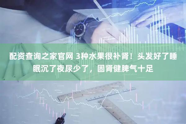 配资查询之家官网 3种水果很补肾！头发好了睡眠沉了夜尿少了，固肾健脾气十足
