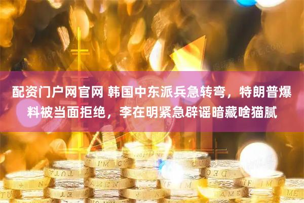 配资门户网官网 韩国中东派兵急转弯，特朗普爆料被当面拒绝，李在明紧急辟谣暗藏啥猫腻