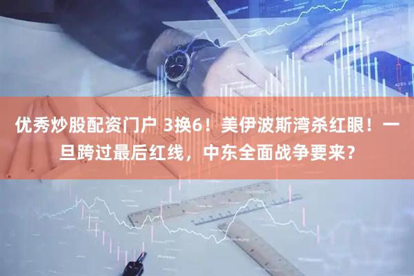 优秀炒股配资门户 3换6！美伊波斯湾杀红眼！一旦跨过最后红线，中东全面战争要来？